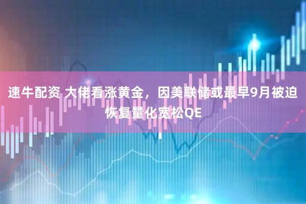 速牛配资 大佬看涨黄金，因美联储或最早9月被迫恢复量化宽松QE