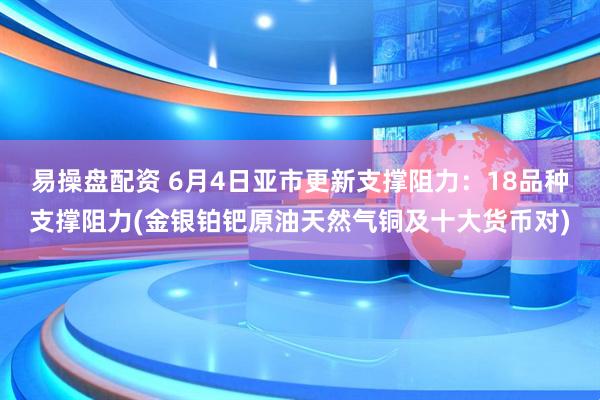 易操盘配资 6月4日亚市更新支撑阻力：18品种支撑阻力(金银铂钯原油天然气铜及十大货币对)