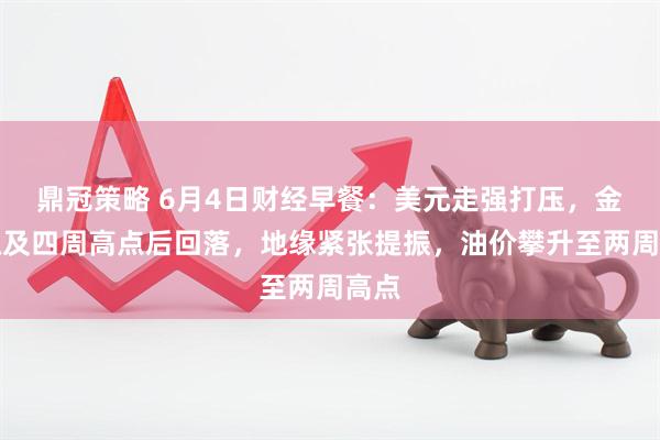 鼎冠策略 6月4日财经早餐：美元走强打压，金价触及四周高点后回落，地缘紧张提振，油价攀升至两周高点