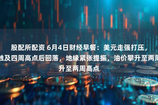股配所配资 6月4日财经早餐：美元走强打压，金价触及四周高点后回落，地缘紧张提振，油价攀升至两周高点