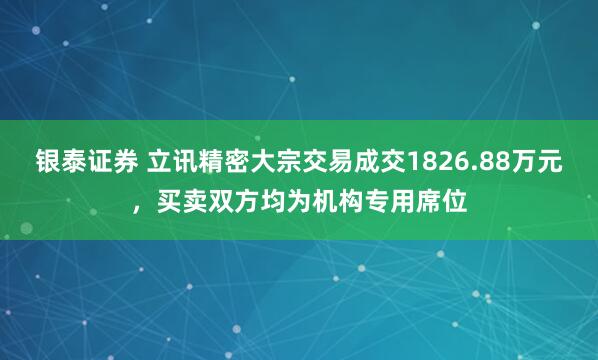 银泰证券 立讯精密大宗交易成交1826.88万元，买卖双方均为机构专用席位
