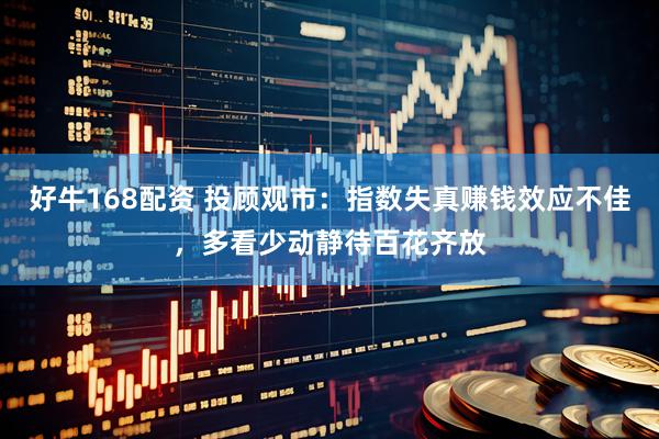 好牛168配资 投顾观市：指数失真赚钱效应不佳，多看少动静待百花齐放