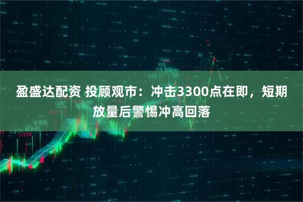 盈盛达配资 投顾观市：冲击3300点在即，短期放量后警惕冲高回落