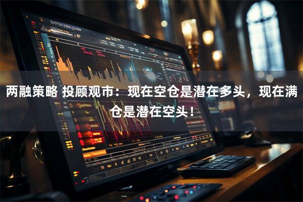 两融策略 投顾观市：现在空仓是潜在多头，现在满仓是潜在空头！