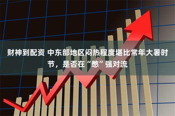财神到配资 中东部地区闷热程度堪比常年大暑时节，是否在“憋”强对流