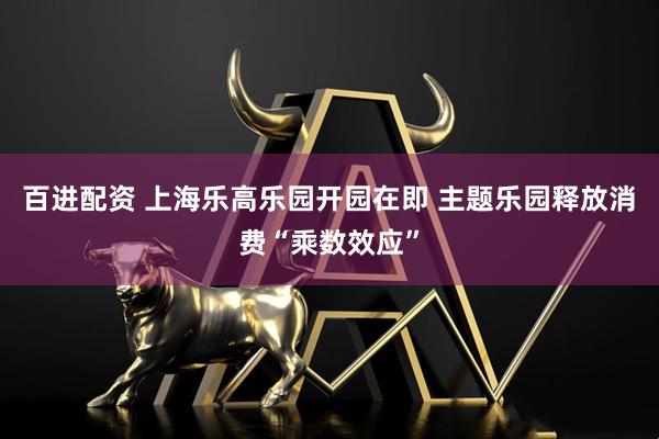百进配资 上海乐高乐园开园在即 主题乐园释放消费“乘数效应”