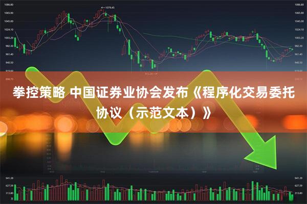 拳控策略 中国证券业协会发布《程序化交易委托协议（示范文本）》