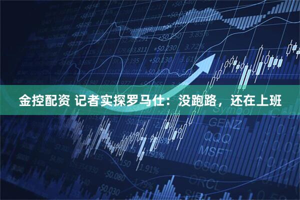 金控配资 记者实探罗马仕：没跑路，还在上班