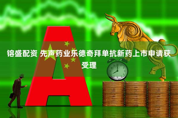 镕盛配资 先声药业乐德奇拜单抗新药上市申请获受理