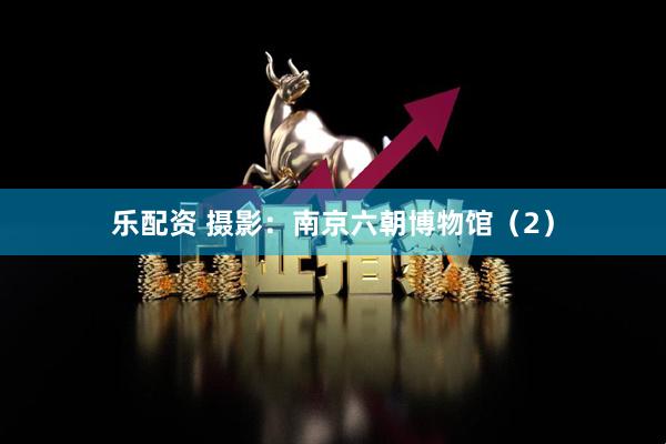 乐配资 摄影：南京六朝博物馆（2）