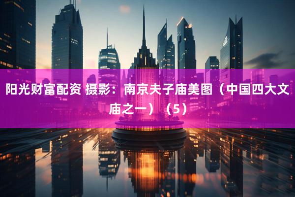 阳光财富配资 摄影：南京夫子庙美图（中国四大文庙之一）（5）