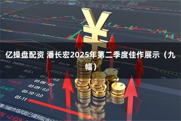 亿操盘配资 潘长宏2025年第二季度佳作展示（九幅）