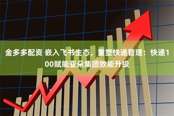 金多多配资 嵌入飞书生态，重塑快递管理：快递100赋能亚朵集团效能升级