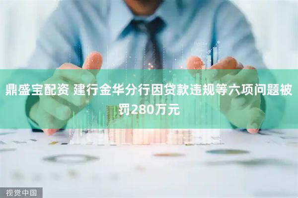 鼎盛宝配资 建行金华分行因贷款违规等六项问题被罚280万元