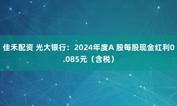 佳禾配资 光大银行：2024年度A 股每股现金红利0.085元（含税）
