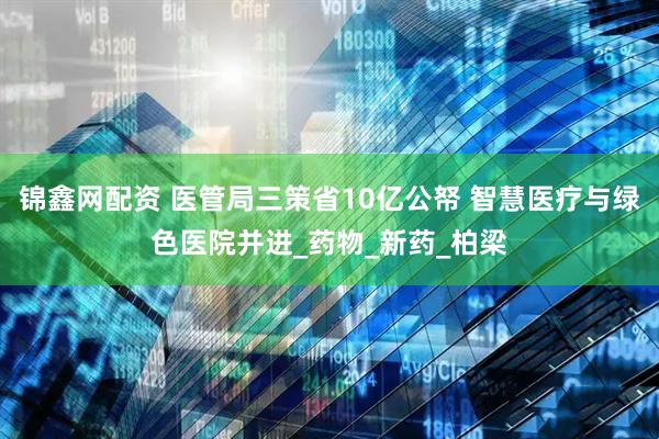锦鑫网配资 医管局三策省10亿公帑 智慧医疗与绿色医院并进_药物_新药_柏梁