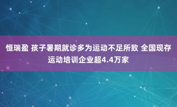 恒瑞盈 孩子暑期就诊多为运动不足所致 全国现存运动培训企业超4.4万家