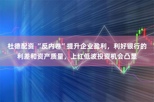 杜德配资 “反内卷”提升企业盈利，利好银行的利差和资产质量，上红低波投资机会凸显
