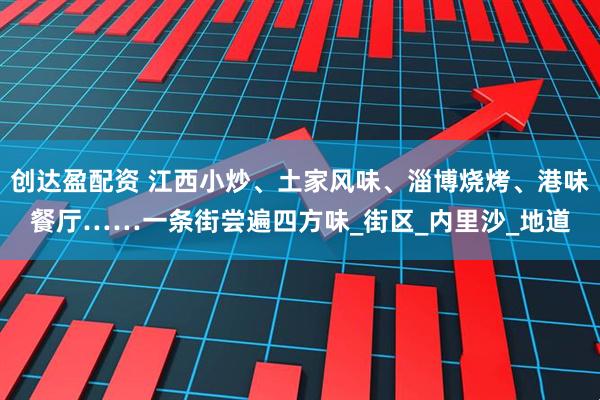 创达盈配资 江西小炒、土家风味、淄博烧烤、港味餐厅……一条街尝遍四方味_街区_内里沙_地道