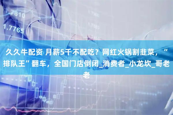 久久牛配资 月薪5千不配吃？网红火锅割韭菜，“排队王”翻车，全国门店倒闭_消费者_小龙坎_哥老