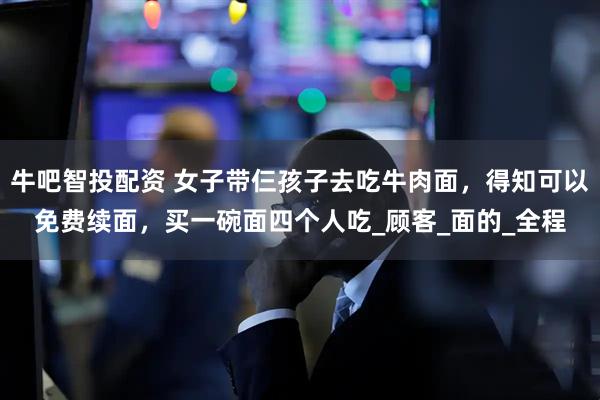 牛吧智投配资 女子带仨孩子去吃牛肉面，得知可以免费续面，买一碗面四个人吃_顾客_面的_全程