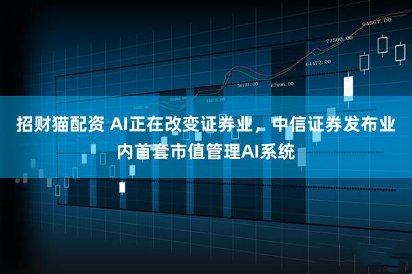 招财猫配资 AI正在改变证券业，中信证券发布业内首套市值管理AI系统