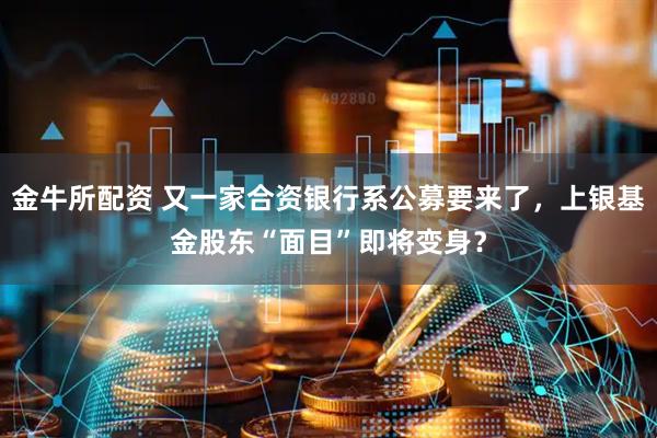 金牛所配资 又一家合资银行系公募要来了，上银基金股东“面目”即将变身？