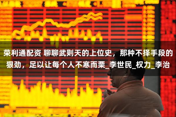 荣利通配资 聊聊武则天的上位史，那种不择手段的狠劲，足以让每个人不寒而栗_李世民_权力_李治