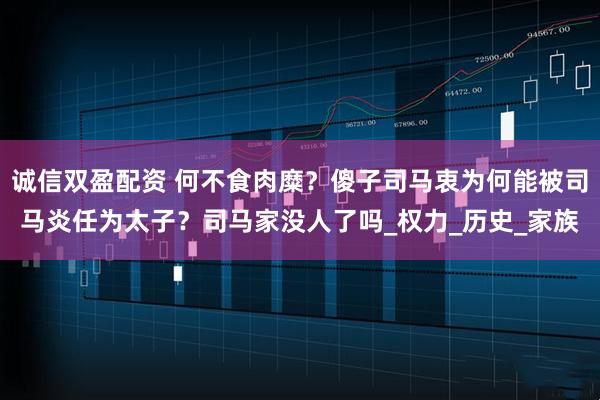 诚信双盈配资 何不食肉糜？傻子司马衷为何能被司马炎任为太子？司马家没人了吗_权力_历史_家族