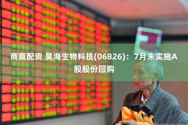 商赢配资 昊海生物科技(06826)：7月未实施A股股份回购