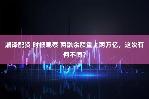 鼎泽配资 时报观察 两融余额重上两万亿，这次有何不同？