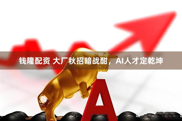钱隆配资 大厂秋招暗战酣，AI人才定乾坤