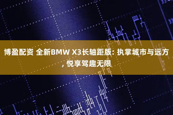 博盈配资 全新BMW X3长轴距版: 执掌城市与远方, 悦享驾趣无限