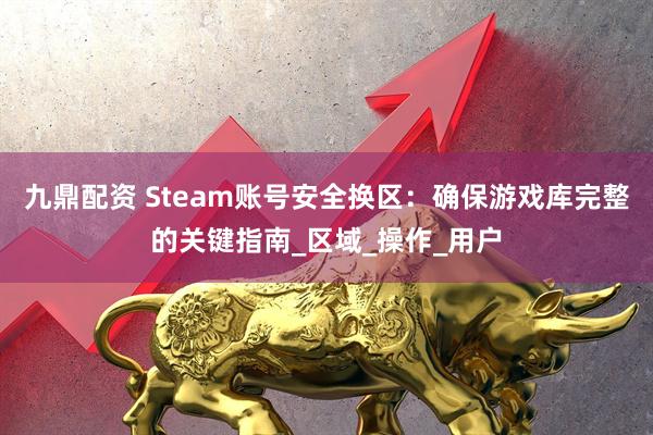 九鼎配资 Steam账号安全换区：确保游戏库完整的关键指南_区域_操作_用户