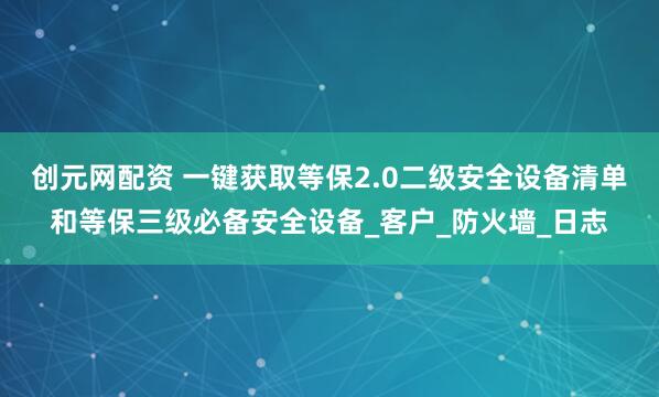 创元网配资 一键获取等保2.0二级安全设备清单和等保三级必备安全设备_客户_防火墙_日志